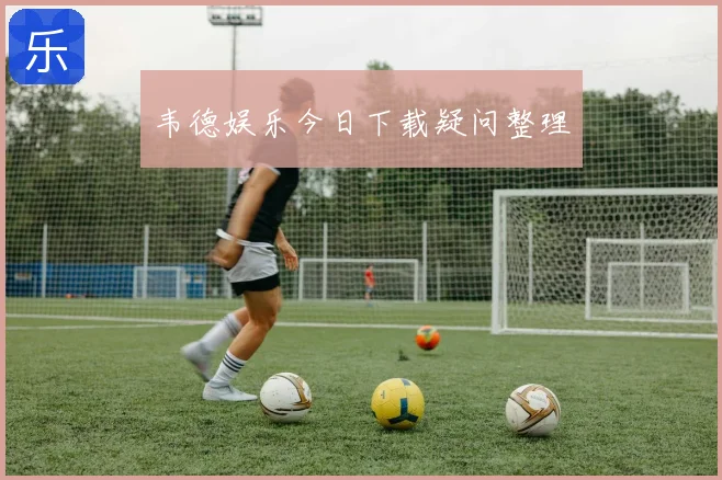 韦德娱乐今日下载疑问整理