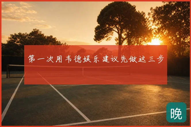 第一次用韦德娱乐建议先做这三步