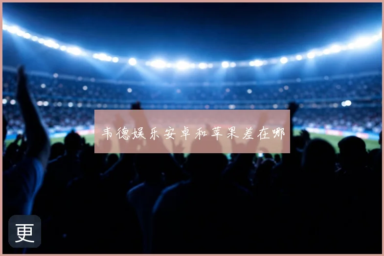 韦德娱乐安卓和苹果差在哪