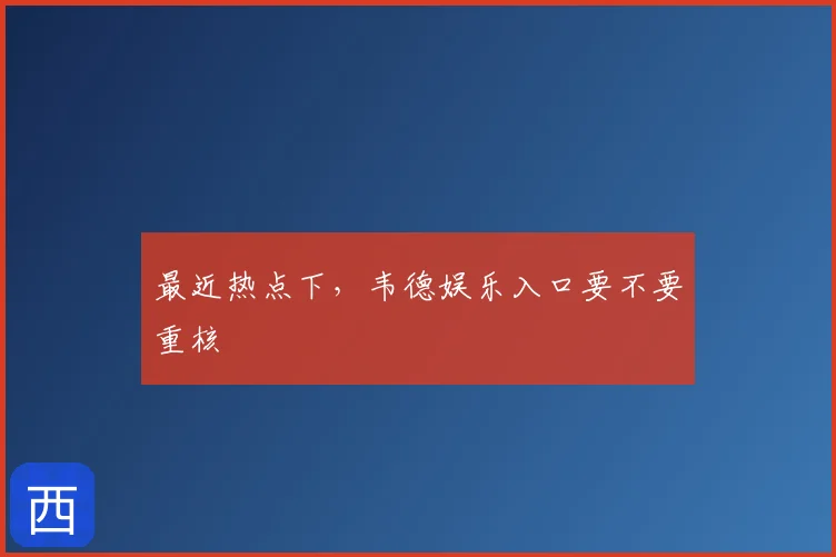 最近热点下,韦德娱乐入口要不要重核